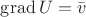 $\operatorname{grad} U=\bar v$ $\operatorname{grad} U=\bar v$