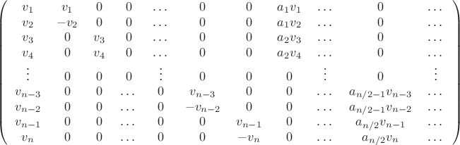 $$\left(\begin{tabular}{ccccccccccc}
$v_1$ &  $v_1$ & $0$ & $0$ & $\dots$ & $0$ & $0$ & $a_1 v_1$ & $\dots$ & $0$ & $\dots$ \\
$v_2$ & $-v_2$ & $0$ & $0$ & $\dots$ & $0$ & $0$ & $a_1 v_2$ & $\dots$ & $0$ & $\dots$ \\
$v_3$ & $0$ &  $v_3$ & $0$ & $\dots$ & $0$ & $0$ & $a_2 v_3$ & $\dots$ & $0$ & $\dots$ \\
$v_4$ & $0$ &  $v_4$ & $0$ & $\dots$ & $0$ & $0$ & $a_2 v_4$ & $\dots$ & $0$ & $\dots$ \\
$\vdots$ & $0$ & $0$ & $0$ & $\vdots$ & $0$ & $0$ & $0$ & $\vdots$ & $0$ & $\vdots$ \\
$v_{n-3}$ & $0$ & $0$ & $\dots$ & $0$ & $v_{n-3}$ & $0$ & $0$ & $\dots$ & $a_{n/2-1} v_{n-3}$ & $\dots$ \\
$v_{n-2}$ & $0$ & $0$ & $\dots$ & $0$ & $-v_{n-2}$ & $0$ & $0$ & $\dots$ & $a_{n/2-1} v_{n-2}$ & $\dots$ \\
$v_{n-1}$ & $0$ & $0$ & $\dots$ & $0$ & $0$ & $v_{n-1}$ & $0$ & $\dots$ & $a_{n/2} v_{n-1}$ & $\dots$ \\
$v_n$ & $0$ & $0$ & $\dots$ & $0$ & $0$ & $-v_n$ & $0$ & $\dots$ & $a_{n/2} v_n$ & $\dots$ \\
\end{tabular}\right)$$