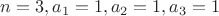 $n=3 , a_1=1 , a_2=1 , a_3=1$