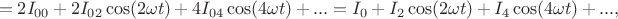 $$=2I_{00}+2I_{02}\cos(2\omega t)+4I_{04}\cos(4\omega t)+...=I_0+I_2\cos(2\omega t)+I_4\cos(4\omega t)+...,$$