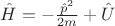 $\hat{H}=-\frac{\hat{p}^2}{2m}+\hat{U}$