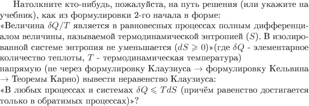 Натолкните кто-нибудь, пожалуйста, на путь решения (или укажите на учебник), как из формулировки 2-го начала в форме: \newline 
\guillemotleft Величина $\delta Q/T$  является в равновесных процессах полным дифференциалом величины, называемой термодинамической энтропией ($S$).  В изолированной системе энтропия не уменьшается ($dS \geqslant 0$)\guillemotright (где $\delta Q$ - элементарное количество теплоты, $T$ - термодинамическая температура)\newline
    напрямую (не через формулировку Клаузиуса $\rightarrow$ формулировку Кельвина $\rightarrow$ Теоремы Карно) вывести неравенство Клаузиуса: \newline 
\guillemotleft В любых процессах и системах $\delta Q \leqslant TdS$ (причём равенство достигается только в обратимых процессах)\guillemotright ?
