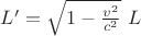 $L' = \sqrt{1 - \frac{v^2}{c^2}}\ L$ $L' = \sqrt{1 - \frac{v^2}{c^2}}\ L$