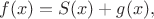 $$
f(x) = S(x) + g(x),$$ $$
f(x) = S(x) + g(x),$$