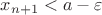$x_{n+1}<a-\varepsilon$