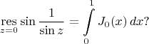 $$\underset{z=0}{\mathop{\operatorname{res}}}\sin\frac{1}{\sin z}=\int\limits_0^1 J_0(x)\,dx?$$
