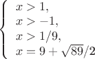 $                                         
\left\{ \begin{array}{l}                
x>1,\\                                      
x>-1,\\                   
x>1/9,\\                                       
x=9+ \sqrt{89}$/2  
 \end{array} \right.
$