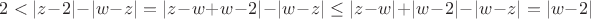 $2 < |z - 2| - |w - z| = |z - w + w - 2| - |w - z| \le  |z - w | + | w - 2| - |w - z| = |w - 2|$