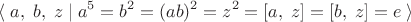 $$\langle\;a,\;b,\;z\;|\;a^5=b^2=(ab)^2=z^2=[a,\;z]=[b,\;z]=e\;\rangle$$