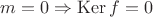 $m = 0 \Rightarrow \operatorname{Ker} f = 0$