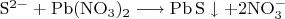 $\mathrm{S^{2-} + Pb (NO_3)_2 \longrightarrow Pb\,S \downarrow + 2 NO_3^-}$