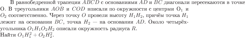 $\mbox{ В равнобедренной трапеции} \; ABCD \; \mbox{с основаниями}\;  AD \; \mbox{и} \; BC \; \mbox{диагонали пересекаются в точке}\\ $O$. \; \mbox{В}\; \mbox{треугольники} \; AOB \; \mbox{и}\; COD \; \mbox{вписали по окружности с центрми}\; $O_1$ и $O_2$ соответственно. Через точку $O$ провели высоту $H_1 H_2$, причём точка $H_1$ лежит на основании $BC$, точка $H_2$ --- на основании $AD$. Около четырёхугольника $O_1 H_1 O_2 H_2$ описали окружность радиуса $R$.\\ Найти $O_1 H_1^2+O_2 H_2^2$.$