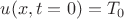 $u(x,t=0)=T_0$