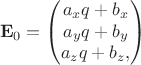 $$ \mathbf E_0 =
\begin{pmatrix}
a_x q + b_x \\
a_y q + b_y \\
a_z q + b_z,
\end{pmatrix}
$$ $$ \mathbf E_0 =
\begin{pmatrix}
a_x q + b_x \\
a_y q + b_y \\
a_z q + b_z,
\end{pmatrix}
$$