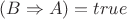 $ (B \Rightarrow A)= true $