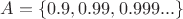 $A = \left\lbrace0.9, 0.99, 0.999 ...\right\rbrace$