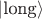 $|\text{long}\rangle$