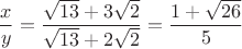 $$
\frac{x}{y} = \frac{\sqrt{13}+3\sqrt{2}}{\sqrt{13}+2\sqrt{2}} = \frac{1+\sqrt{26}}{5}
$$