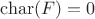 $\operatorname{char}(F) = 0$ $\operatorname{char}(F) = 0$