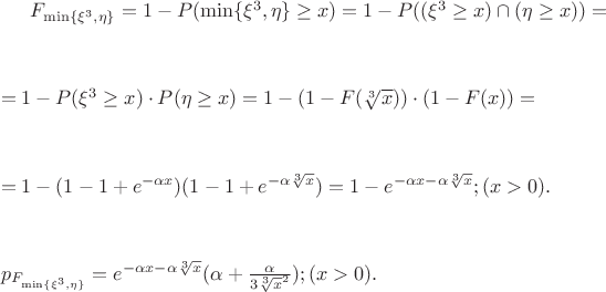 $F_{\min\{{\xi^3}, \eta\}} = 1 - P({\min\{{\xi^3}, \eta\}} \geq x) = 1 - P((\xi^3 \geq x)\cap(\eta \geq x)) =$ 
$$
$$
$=1 - P(\xi^3 \geq x)\cdot P(\eta \geq x) =1 - (1 - F(\sqrt[3]x))\cdot (1 - F(x)) =$
$$
$$
$=1 - (1 - 1 + e^{{-\alpha}x})(1 - 1 + e^{-\alpha\sqrt[3]x}) =1 -  e^{{{-\alpha}x} - {\alpha}{\sqrt[3]x}}; ({x} > 0).$
$$
$$
${p}_{F_{\min\{{\xi^3}, \eta\}}} = e^{{-\alpha}x - {\alpha}{\sqrt[3]x}}({\alpha} + \frac{\alpha}{3\sqrt[3]x^2}); ({x} > 0).$