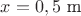 $x=0,5 \text{ m}$