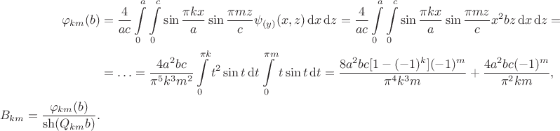 $$\begin{align*}
	\varphi_{km}(b)
	&= \dfrac{4}{ac} \int \limits_0^a \int \limits_0^c \sin \dfrac{\pi k x}{a} \sin \dfrac{\pi m z}{c} \psi_{(y)}(x, z) \, \mathrm d x \, \mathrm d z 
	= \dfrac{4}{ac} \int \limits_0^a \int \limits_0^c \sin \dfrac{\pi k x}{a} \sin \dfrac{\pi m z}{c} x^2 b z \, \mathrm d x \, \mathrm d z = \\
	&=\ldots = \dfrac{4 a^2 b c}{\pi^5 k^3 m^2} \int \limits_0^{\pi k} t^2 \sin t \, \mathrm d t \int \limits_0^{\pi m} t \sin t \, \mathrm d t =  \dfrac{8 a^2 b c [1 - (-1)^k](-1)^m}{\pi^4 k^3 m} + \dfrac{4 a^2 b c (-1)^m}{\pi^2 k m}, \\ B_{km} 
	= \dfrac{\varphi_{km}(b)}{\sh (Q_{km} b)}.
	\end{align*}
	$$