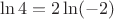 $$\ln 4 = 2\ln ( - 2)$$