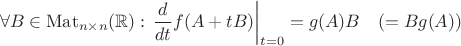 $$\forall B\in \mathrm {Mat}_{n\times n}(\mathbb R ):\left.\frac{d}{dt}f(A+tB)\right |_{t=0}=g(A)B\quad (=Bg(A))$$