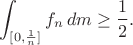 $$\int_{[0,\frac{1}{n}]}f_n\,dm\ge \frac{1}{2}.$$