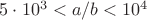 $5\cdot 10^3<a/b<10^4$