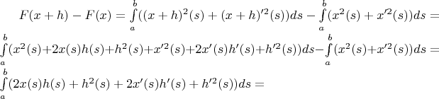 $F(x+h)-F(x) = \int\limits_{a}^{b}((x+h)^2(s)+(x+h)'^2(s))ds-\int\limits_{a}^{b}(x^2(s)+x'^2(s))ds = \int\limits_{a}^{b}(x^2(s)+2x(s)h(s)+h^2(s)+x'^2(s)+2x'(s)h'(s)+h'^2(s))ds-\int\limits_{a}^{b}(x^2(s)+x'^2(s))ds = \int\limits_{a}^{b}(2x(s)h(s)+h^2(s)+2x'(s)h'(s)+h'^2(s))ds = $