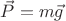 $\vec{P}=m\vec{g}$