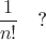 $$\dfrac{1}{n!}\quad\text{?}$$