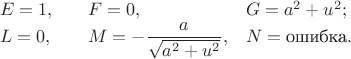 $$\begin{array}{lll}
E=1,\quad&F=0,\quad &G=a^2+u^2;\\
L=0,&M=-\dfrac{a}{\sqrt{a^2+u^2}},&N=\mbox{ошибка}.
\end{array}
$$