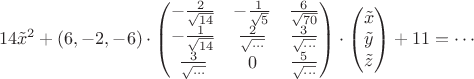 $$
14\tilde{x}^2 + (6,-2,-6) \cdot \begin{pmatrix}-\frac 2{\sqrt{14}} &  -\frac 1{\sqrt{5}} & \frac 6{\sqrt{70}} \\-\frac 1{\sqrt{14}} &  \frac 2{\sqrt{\ldots}} & \frac 3{\sqrt{\ldots}} \\\frac 3{\sqrt{\ldots}} & 0 & \frac 5{\sqrt{\ldots}} \end{pmatrix} 
\cdot 
\begin{pmatrix}
\tilde{x}  \\
\tilde{y}   \\
\tilde{z}   \\
\end{pmatrix}
+11 = \cdots


$$