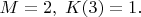 $M=2,\;K(3)=1.$