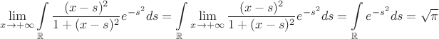 $$ \lim\limits_{x\to+\infty}\int\limits_{\mathbb{R}} \frac {(x-s)^2} {1 + (x-s)^2} e^{-s^2} ds = \int\limits_{\mathbb{R}} \lim\limits_{x\to+\infty} \frac {(x-s)^2} {1 + (x-s)^2} e^{-s^2} ds = \int\limits_\mathbb{R} e^{-s^2} ds = \sqrt \pi$$