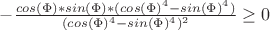 $ - \frac{cos(\Phi)*sin(\Phi)*(cos(\Phi)^4-sin(\Phi)^4)}{(cos(\Phi)^4-sin(\Phi)^4)^2} \ge 0 $