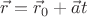 $\vec{r}=\vec{r}_0+\vec{a}t$