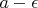 $a - \epsilon$
