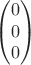 $$\begin{pmatrix}
0\\
0\\
0
\end{pmatrix}$$