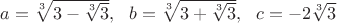 $a=\sqrt[3]{3 - \sqrt[3]{3}},~~b=\sqrt[3]{3 + \sqrt[3]{3}},~~c=-2\sqrt[3]{3}$