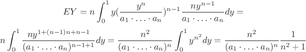 \[
E Y = n \int_0^1 y (\frac{y^n}{a_1 \cdot \ldots \cdot a_n})^{n-1} \frac{n y^{n-1}}{a_1 \cdot \ldots \cdot a_n} dy =
\]
\[
n \int_0^1 \frac{n y^{1+(n-1)n + n-1}}{(a_1 \cdot \ldots \cdot a_n)^{n-1+1}} dy  = \frac{n^2}{(a_1 \cdot \ldots \cdot a_n)^{n}} \int_0^1 y^{n^2} dy = \frac{n^2}{(a_1 \cdot \ldots \cdot a_n)^{n}} \frac{1}{n^2 + 1}
\]