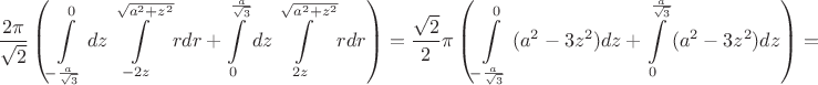 $$\frac{2\pi}{\sqrt{2}}\left(\int\limits_{-\frac{a}{\sqrt{3}}}^{0}{dz}\int\limits_{-2z}^{\sqrt{a^{2}+z^{2}}}{rdr}+\int\limits_{0}^{\frac{a}{\sqrt{3}}}{dz}\int\limits_{2z}^{\sqrt{a^{2}+z^{2}}}{rdr}\right)=\frac{\sqrt{2}}{2}\pi\left(\int\limits_{-\frac{a}{\sqrt{3}}}^{0}{(a^{2}-3z^{2})dz}+\int\limits_{0}^{\frac{a}{\sqrt{3}}}{(a^{2}-3z^{2})dz}\right)=$$