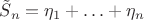 $\tilde S_n = \eta_1+\ldots+\eta_n$