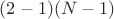 $(2-1)(N-1)$