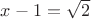 $x-1=\sqrt{2}$