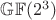 $\mathbb{GF}(2^{3})$
