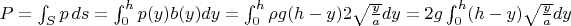$P=\int_Sp\,ds=\int_0^hp(y)b(y)dy=\int_0^h\rho g(h-y)2\sqrt{\frac{y}{a}}dy=2g\int_0^h(h-y)\sqrt{\frac{y}{a}}dy$