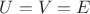 $U = V = E$